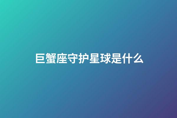 巨蟹座守护星球是什么-第1张-星座运势-玄机派