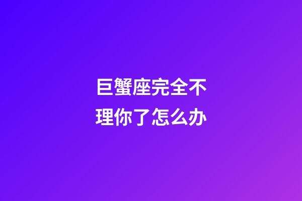 巨蟹座完全不理你了怎么办-第1张-星座运势-玄机派