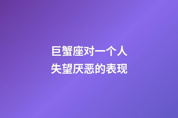 巨蟹座对一个人失望厌恶的表现-第1张-星座运势-玄机派