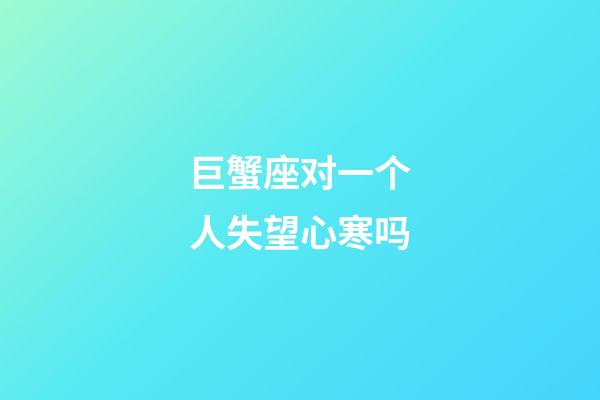 巨蟹座对一个人失望心寒吗-第1张-星座运势-玄机派