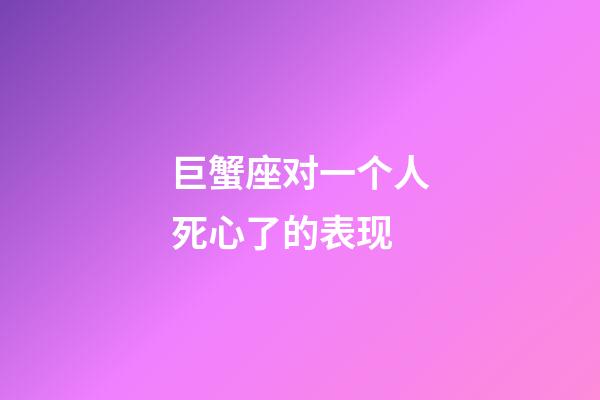 巨蟹座对一个人死心了的表现-第1张-星座运势-玄机派