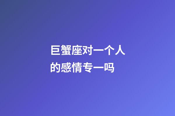 巨蟹座对一个人的感情专一吗-第1张-星座运势-玄机派