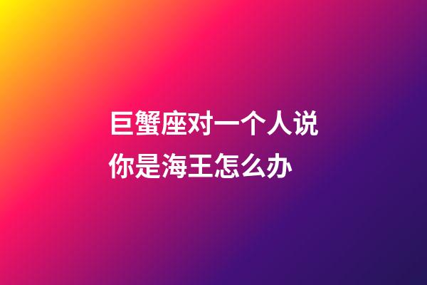 巨蟹座对一个人说你是海王怎么办-第1张-星座运势-玄机派