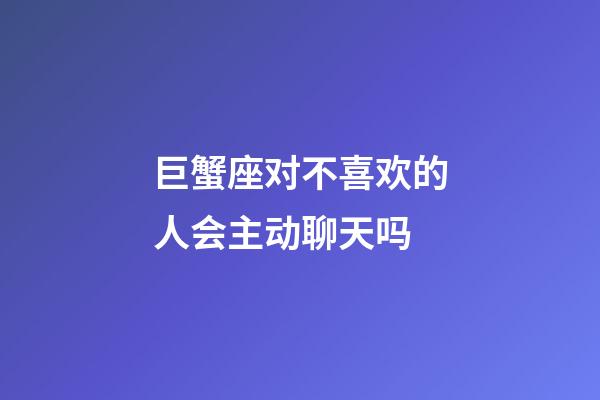 巨蟹座对不喜欢的人会主动聊天吗-第1张-星座运势-玄机派