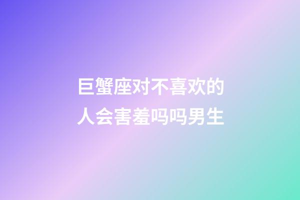 巨蟹座对不喜欢的人会害羞吗吗男生-第1张-星座运势-玄机派