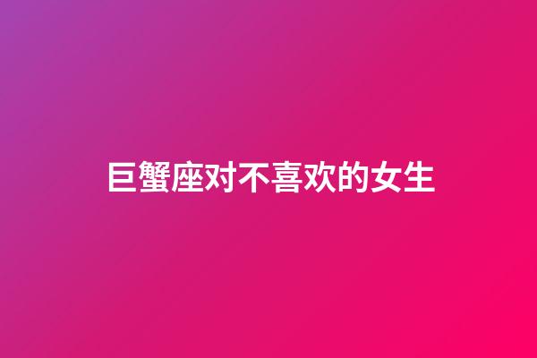 巨蟹座对不喜欢的女生-第1张-星座运势-玄机派