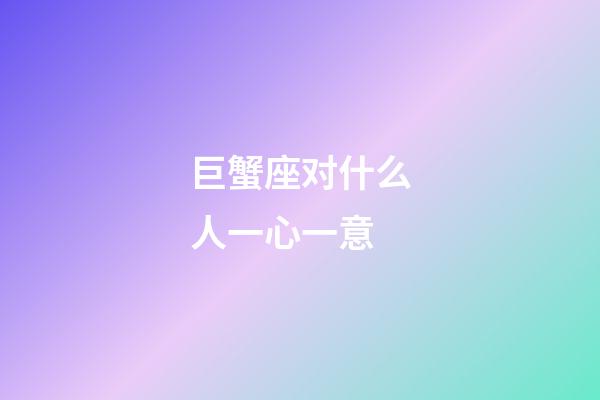 巨蟹座对什么人一心一意-第1张-星座运势-玄机派