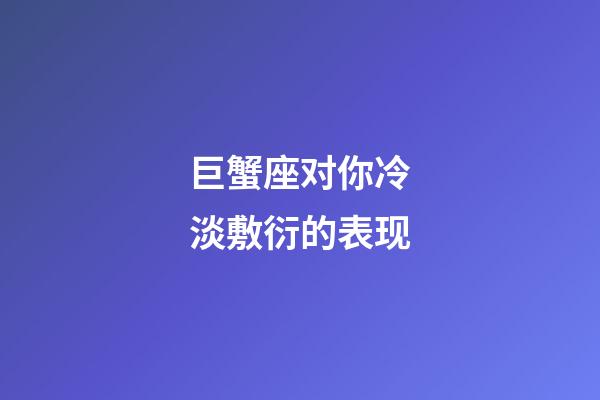 巨蟹座对你冷淡敷衍的表现-第1张-星座运势-玄机派