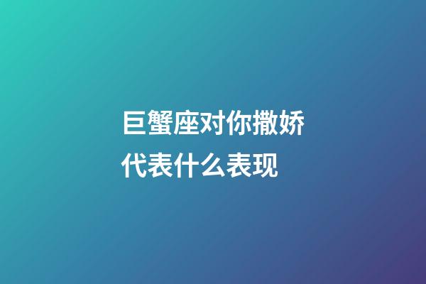 巨蟹座对你撒娇代表什么表现-第1张-星座运势-玄机派