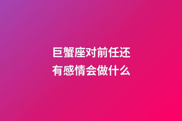 巨蟹座对前任还有感情会做什么-第1张-星座运势-玄机派