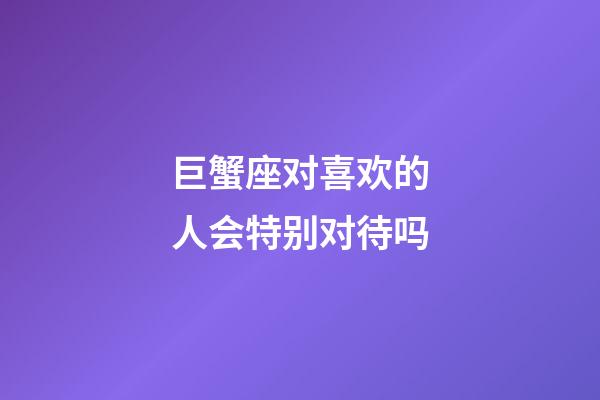 巨蟹座对喜欢的人会特别对待吗-第1张-星座运势-玄机派