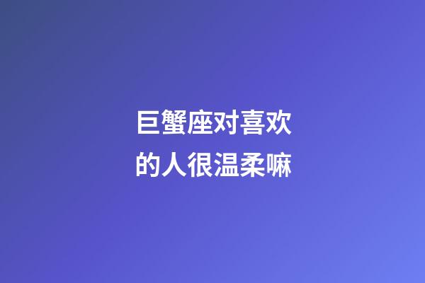 巨蟹座对喜欢的人很温柔嘛-第1张-星座运势-玄机派