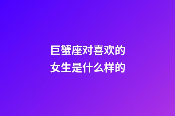 巨蟹座对喜欢的女生是什么样的-第1张-星座运势-玄机派