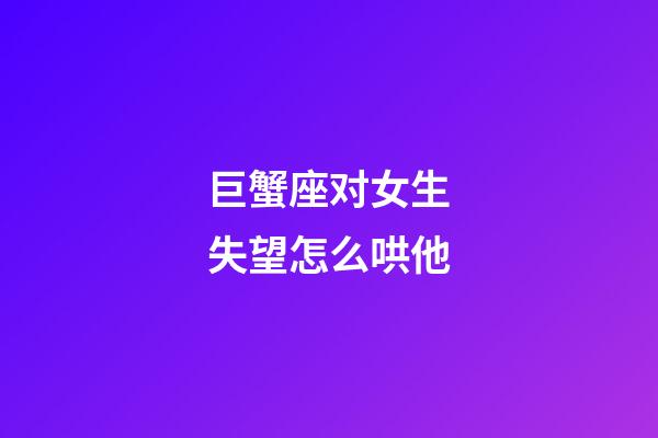 巨蟹座对女生失望怎么哄他-第1张-星座运势-玄机派