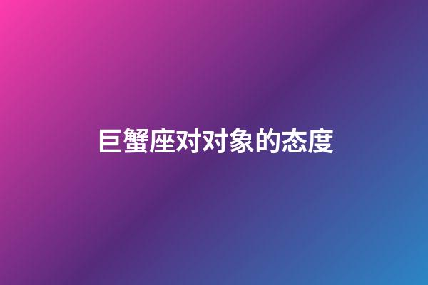 巨蟹座对对象的态度-第1张-星座运势-玄机派