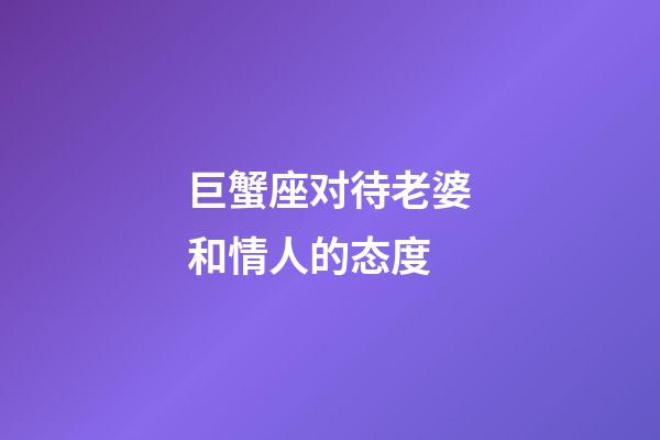 巨蟹座对待老婆和情人的态度-第1张-星座运势-玄机派