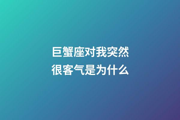 巨蟹座对我突然很客气是为什么-第1张-星座运势-玄机派