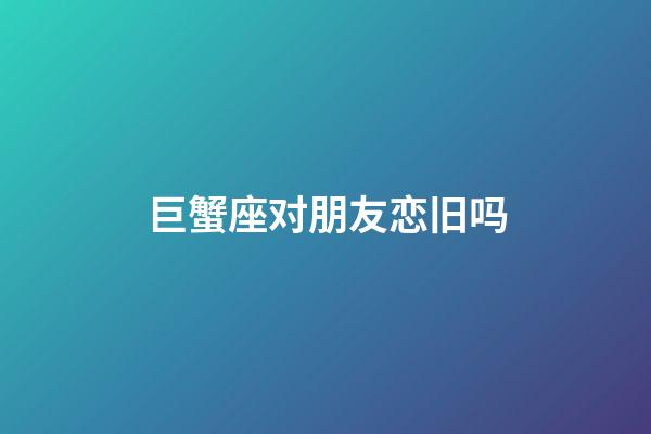 巨蟹座对朋友恋旧吗-第1张-星座运势-玄机派