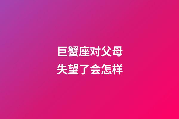 巨蟹座对父母失望了会怎样-第1张-星座运势-玄机派