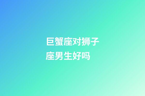 巨蟹座对狮子座男生好吗-第1张-星座运势-玄机派