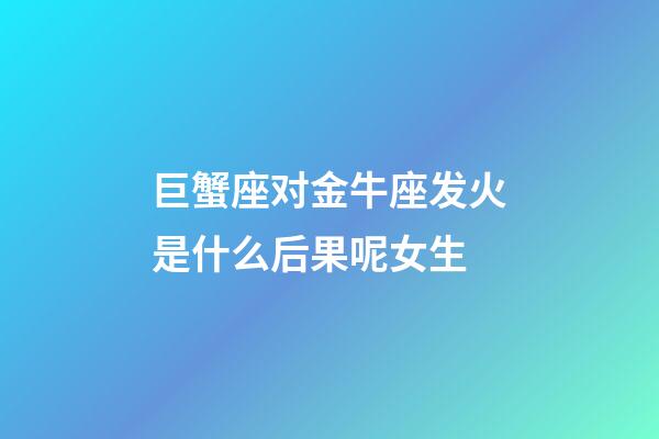 巨蟹座对金牛座发火是什么后果呢女生-第1张-星座运势-玄机派