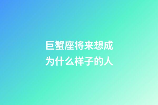 巨蟹座将来想成为什么样子的人-第1张-星座运势-玄机派