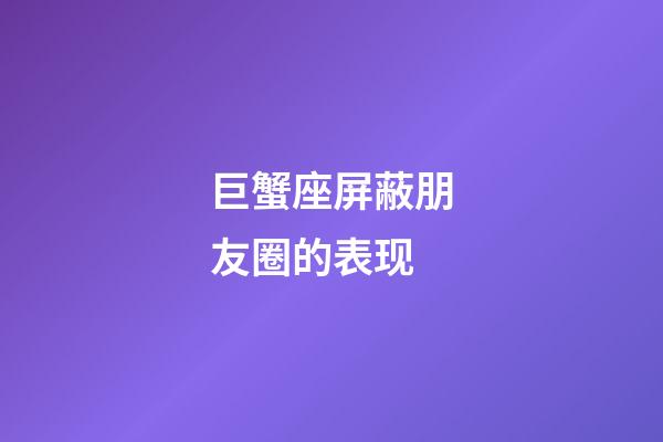 巨蟹座屏蔽朋友圈的表现-第1张-星座运势-玄机派