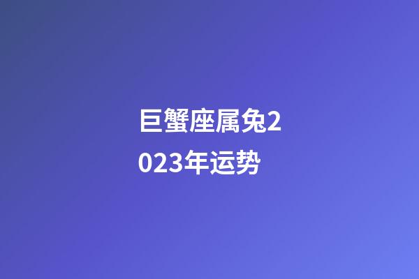 巨蟹座属兔2023年运势-第1张-星座运势-玄机派
