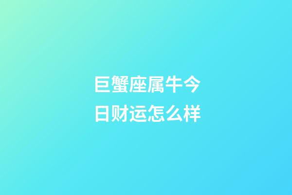 巨蟹座属牛今日财运怎么样-第1张-星座运势-玄机派