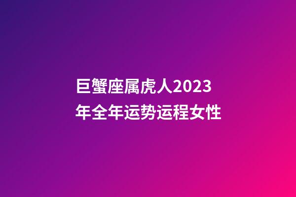 巨蟹座属虎人2023年全年运势运程女性-第1张-星座运势-玄机派