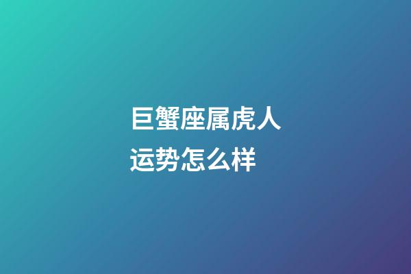 巨蟹座属虎人运势怎么样-第1张-星座运势-玄机派