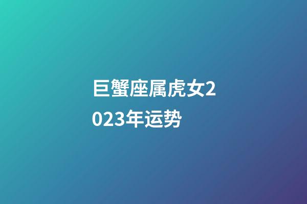 巨蟹座属虎女2023年运势-第1张-星座运势-玄机派