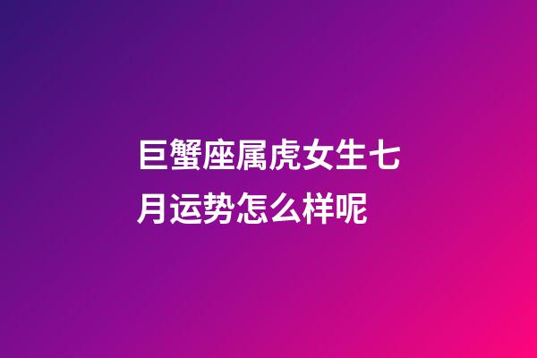 巨蟹座属虎女生七月运势怎么样呢-第1张-星座运势-玄机派