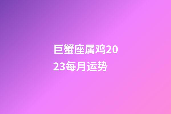 巨蟹座属鸡2023每月运势-第1张-星座运势-玄机派