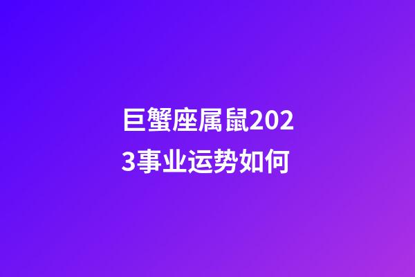巨蟹座属鼠2023事业运势如何-第1张-星座运势-玄机派