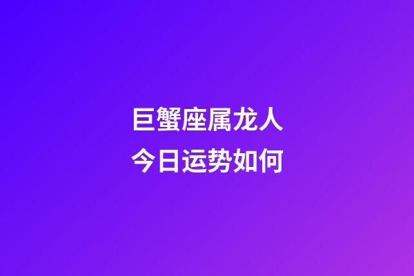 巨蟹座属龙人今日运势如何-第1张-星座运势-玄机派