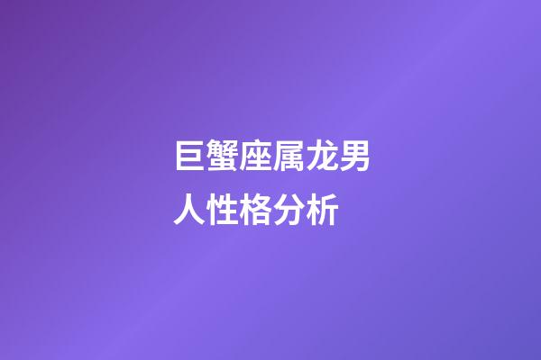 巨蟹座属龙男人性格分析-第1张-星座运势-玄机派