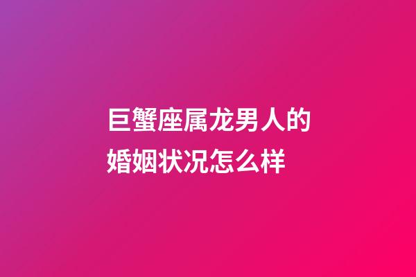 巨蟹座属龙男人的婚姻状况怎么样-第1张-星座运势-玄机派