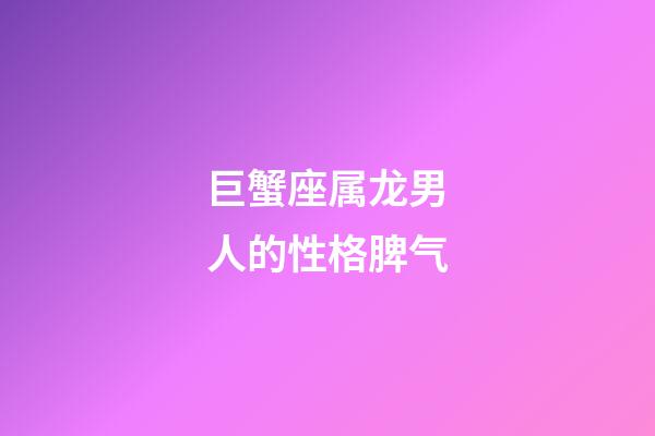 巨蟹座属龙男人的性格脾气-第1张-星座运势-玄机派