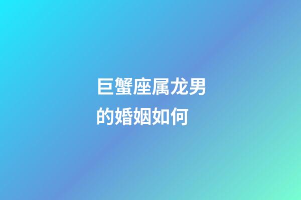 巨蟹座属龙男的婚姻如何-第1张-星座运势-玄机派