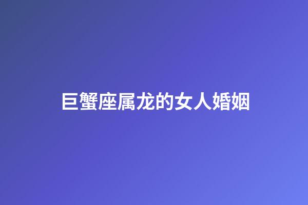 巨蟹座属龙的女人婚姻-第1张-星座运势-玄机派