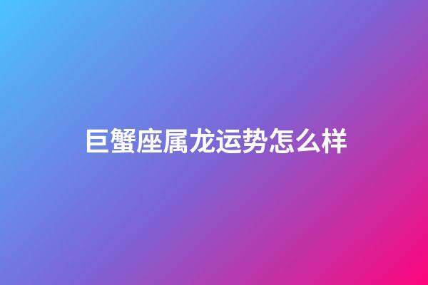 巨蟹座属龙运势怎么样-第1张-星座运势-玄机派