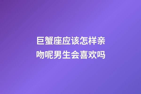 巨蟹座应该怎样亲吻呢男生会喜欢吗-第1张-星座运势-玄机派