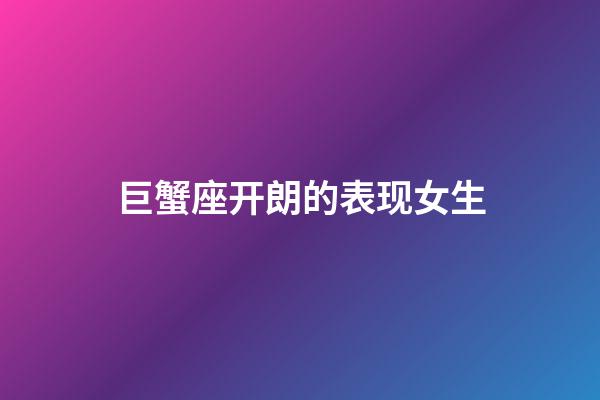 巨蟹座开朗的表现女生-第1张-星座运势-玄机派