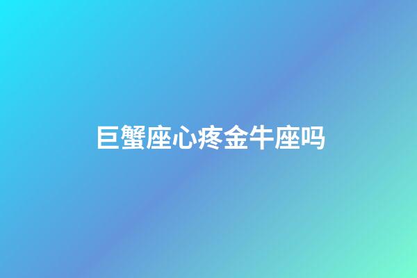 巨蟹座心疼金牛座吗-第1张-星座运势-玄机派