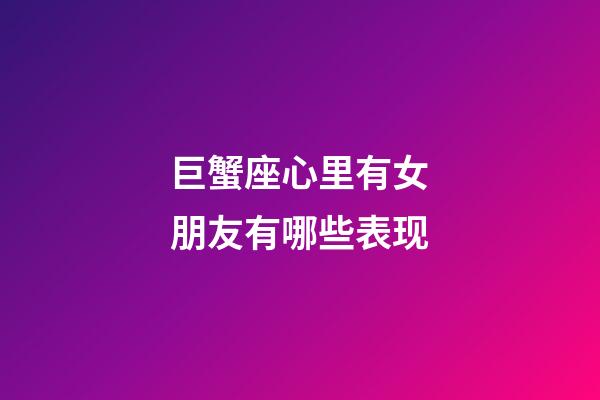 巨蟹座心里有女朋友有哪些表现-第1张-星座运势-玄机派