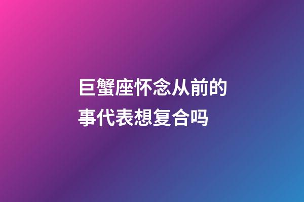 巨蟹座怀念从前的事代表想复合吗-第1张-星座运势-玄机派