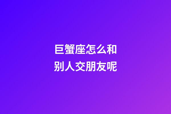 巨蟹座怎么和别人交朋友呢-第1张-星座运势-玄机派