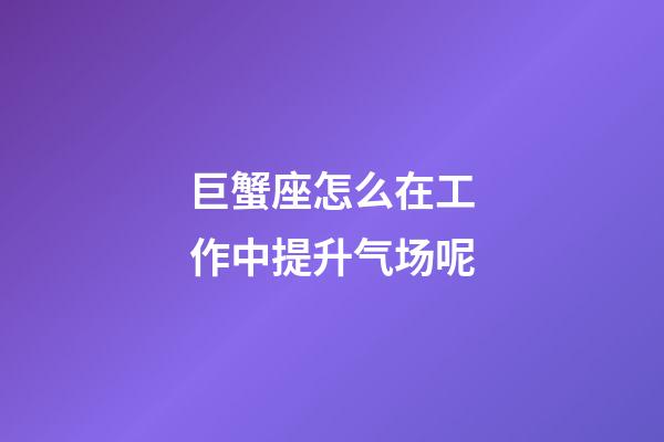 巨蟹座怎么在工作中提升气场呢-第1张-星座运势-玄机派