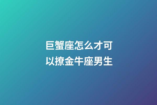 巨蟹座怎么才可以撩金牛座男生-第1张-星座运势-玄机派